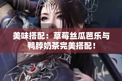 美味搭配：草莓丝瓜芭乐与鸭脖奶茶完美搭配！