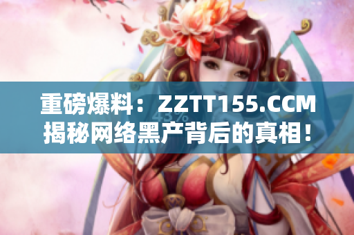 重磅爆料：ZZTT155.CCM揭秘网络黑产背后的真相！