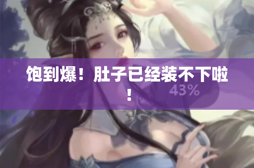 饱到爆！肚子已经装不下啦！