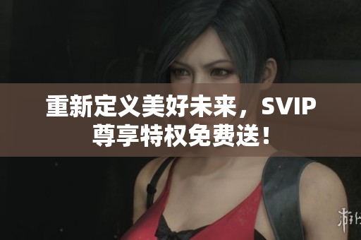重新定义美好未来，SVIP尊享特权免费送！