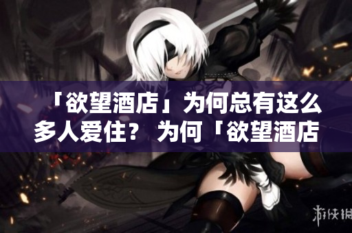 「欲望酒店」为何总有这么多人爱住？ 为何「欲望酒店」如此受欢迎？