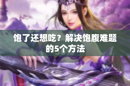 饱了还想吃？解决饱腹难题的5个方法