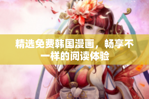 精选免费韩国漫画，畅享不一样的阅读体验
