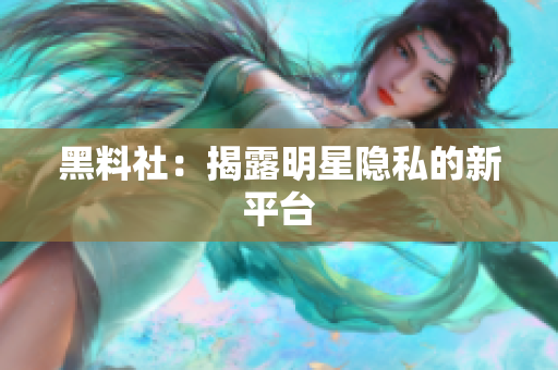 黑料社：揭露明星隐私的新平台