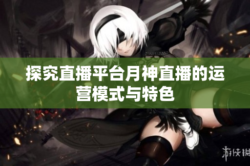 探究直播平台月神直播的运营模式与特色