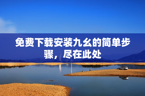 免费下载安装九幺的简单步骤，尽在此处