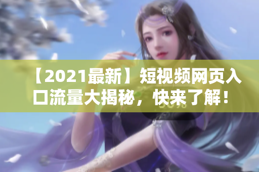 【2021最新】短视频网页入口流量大揭秘，快来了解！