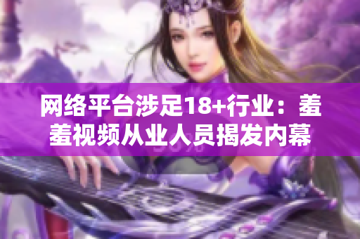 网络平台涉足18+行业：羞羞视频从业人员揭发内幕