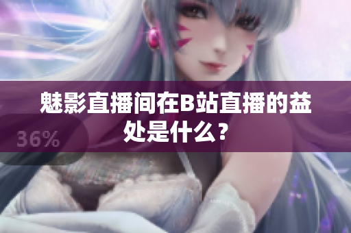 魅影直播间在B站直播的益处是什么？