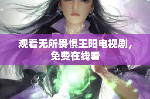 观看无所畏惧王阳电视剧，免费在线看