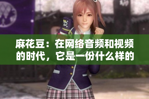 麻花豆：在网络音频和视频的时代，它是一份什么样的答卷？