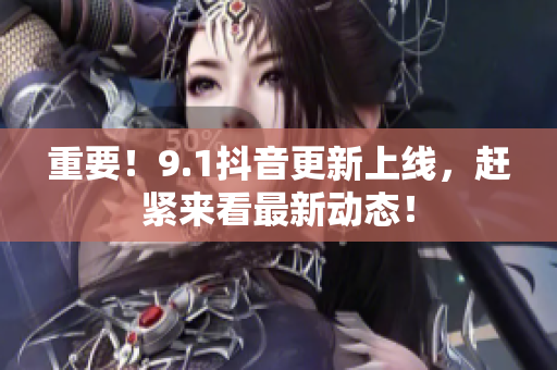 重要！9.1抖音更新上线，赶紧来看最新动态！