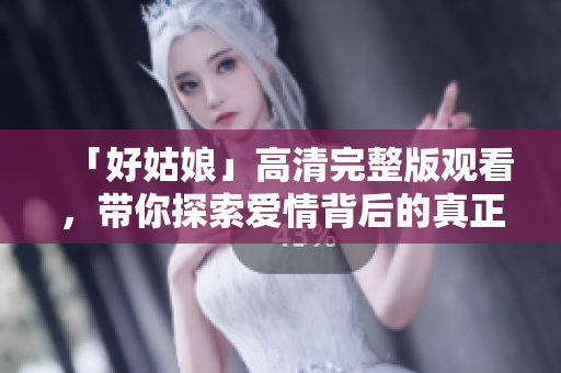 「好姑娘」高清完整版观看，带你探索爱情背后的真正价值！