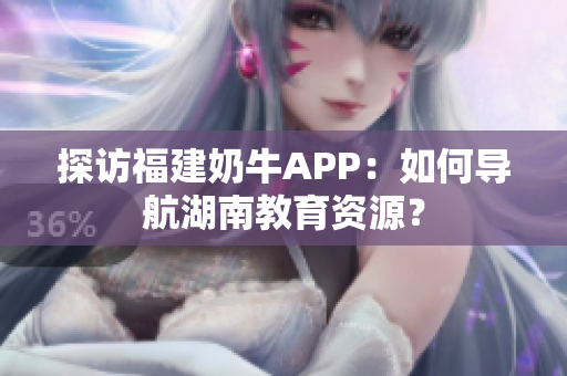 探访福建奶牛APP：如何导航湖南教育资源？