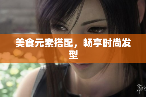 美食元素搭配，畅享时尚发型