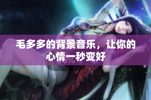 毛多多的背景音乐，让你的心情一秒变好