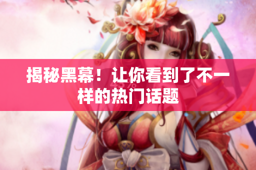 揭秘黑幕！让你看到了不一样的热门话题