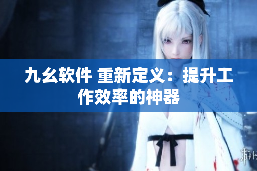九幺软件 重新定义：提升工作效率的神器