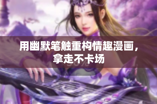 用幽默笔触重构情趣漫画，拿走不卡场