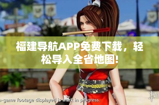 福建导航APP免费下载，轻松导入全省地图!