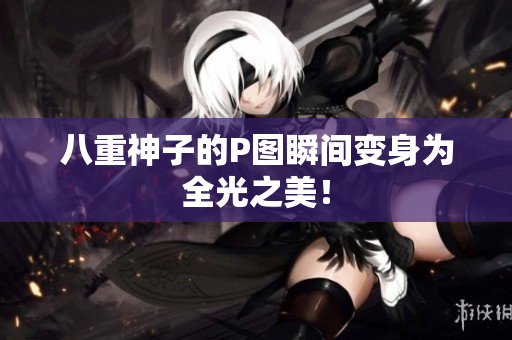 八重神子的P图瞬间变身为全光之美！