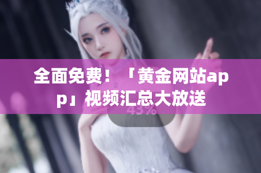 全面免费！「黄金网站app」视频汇总大放送