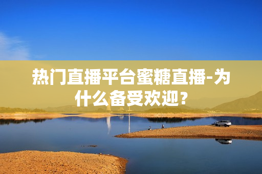 热门直播平台蜜糖直播-为什么备受欢迎？