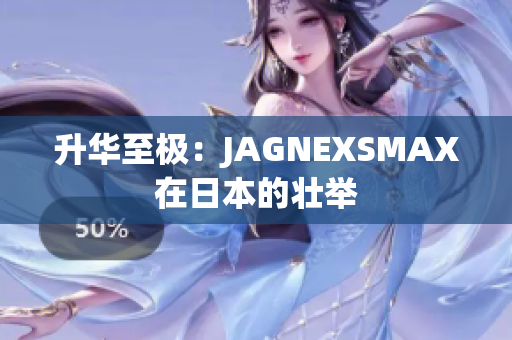 升华至极：JAGNEXSMAX在日本的壮举