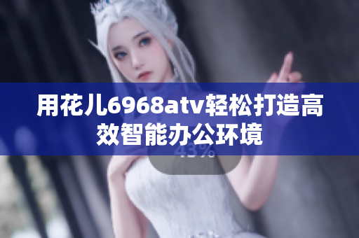 用花儿6968atv轻松打造高效智能办公环境