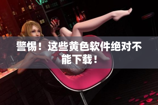 警惕！这些黄色软件绝对不能下载！