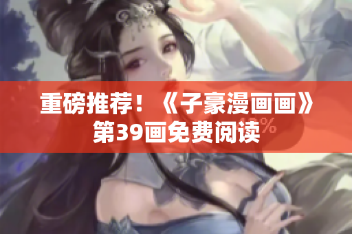 重磅推荐！《子豪漫画画》第39画免费阅读