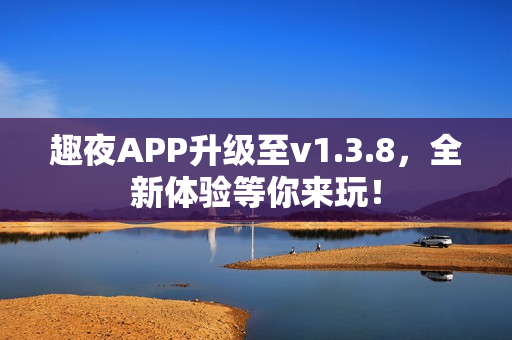 趣夜APP升级至v1.3.8，全新体验等你来玩！
