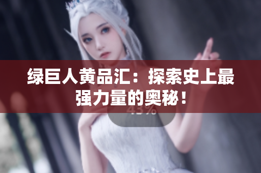 绿巨人黄品汇：探索史上最强力量的奥秘！