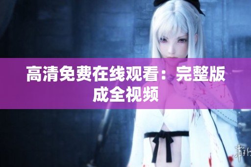高清免费在线观看：完整版成全视频