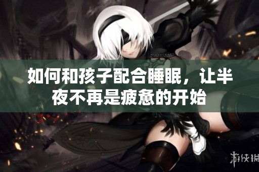 如何和孩子配合睡眠，让半夜不再是疲惫的开始