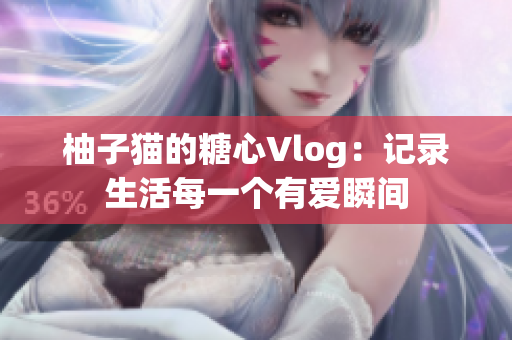 柚子猫的糖心Vlog：记录生活每一个有爱瞬间