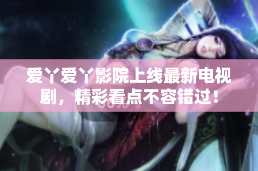 爱丫爱丫影院上线最新电视剧，精彩看点不容错过！