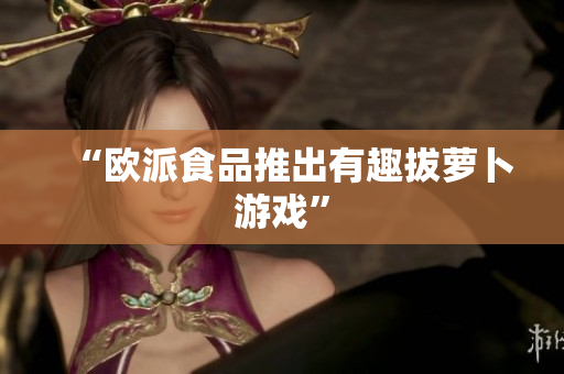 “欧派食品推出有趣拔萝卜游戏”