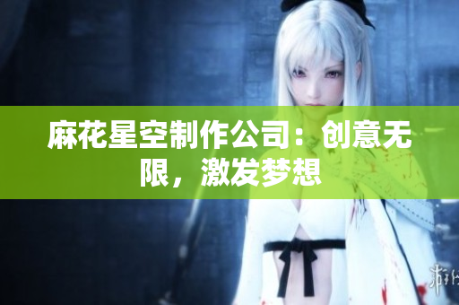麻花星空制作公司：创意无限，激发梦想