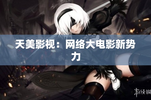 天美影视：网络大电影新势力