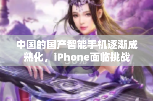 中国的国产智能手机逐渐成熟化，iPhone面临挑战