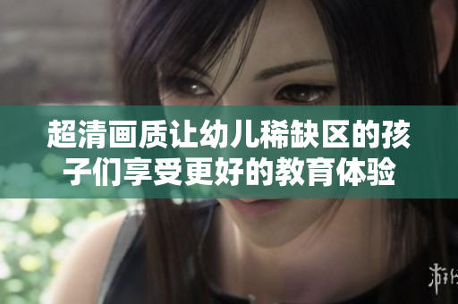 超清画质让幼儿稀缺区的孩子们享受更好的教育体验