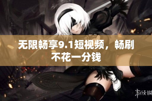 无限畅享9.1短视频，畅刷不花一分钱