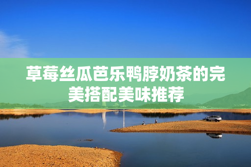 草莓丝瓜芭乐鸭脖奶茶的完美搭配美味推荐