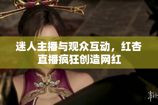 迷人主播与观众互动，红杏直播疯狂创造网红