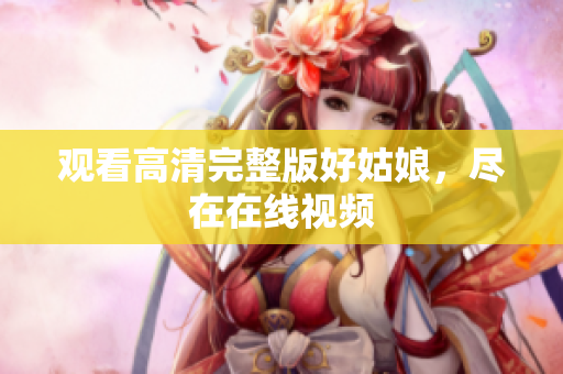观看高清完整版好姑娘，尽在在线视频