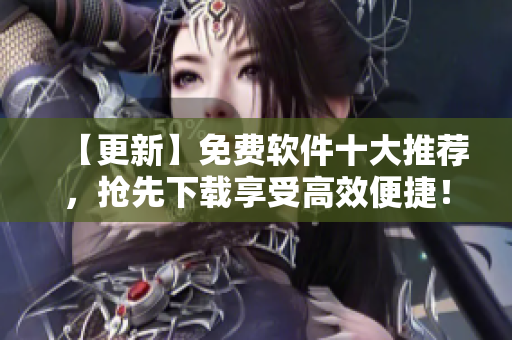 【更新】免费软件十大推荐，抢先下载享受高效便捷！