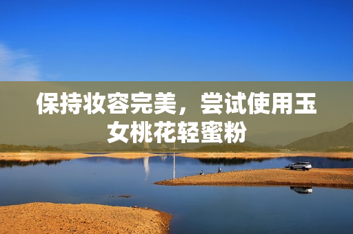 保持妆容完美，尝试使用玉女桃花轻蜜粉