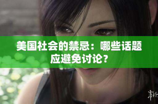 美国社会的禁忌：哪些话题应避免讨论？