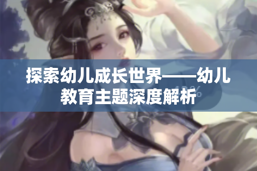探索幼儿成长世界——幼儿教育主题深度解析